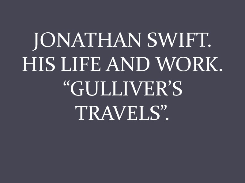 JONATHAN SWIFT. HIS LIFE AND WORK. “GULLIVER’S TRAVELS”.